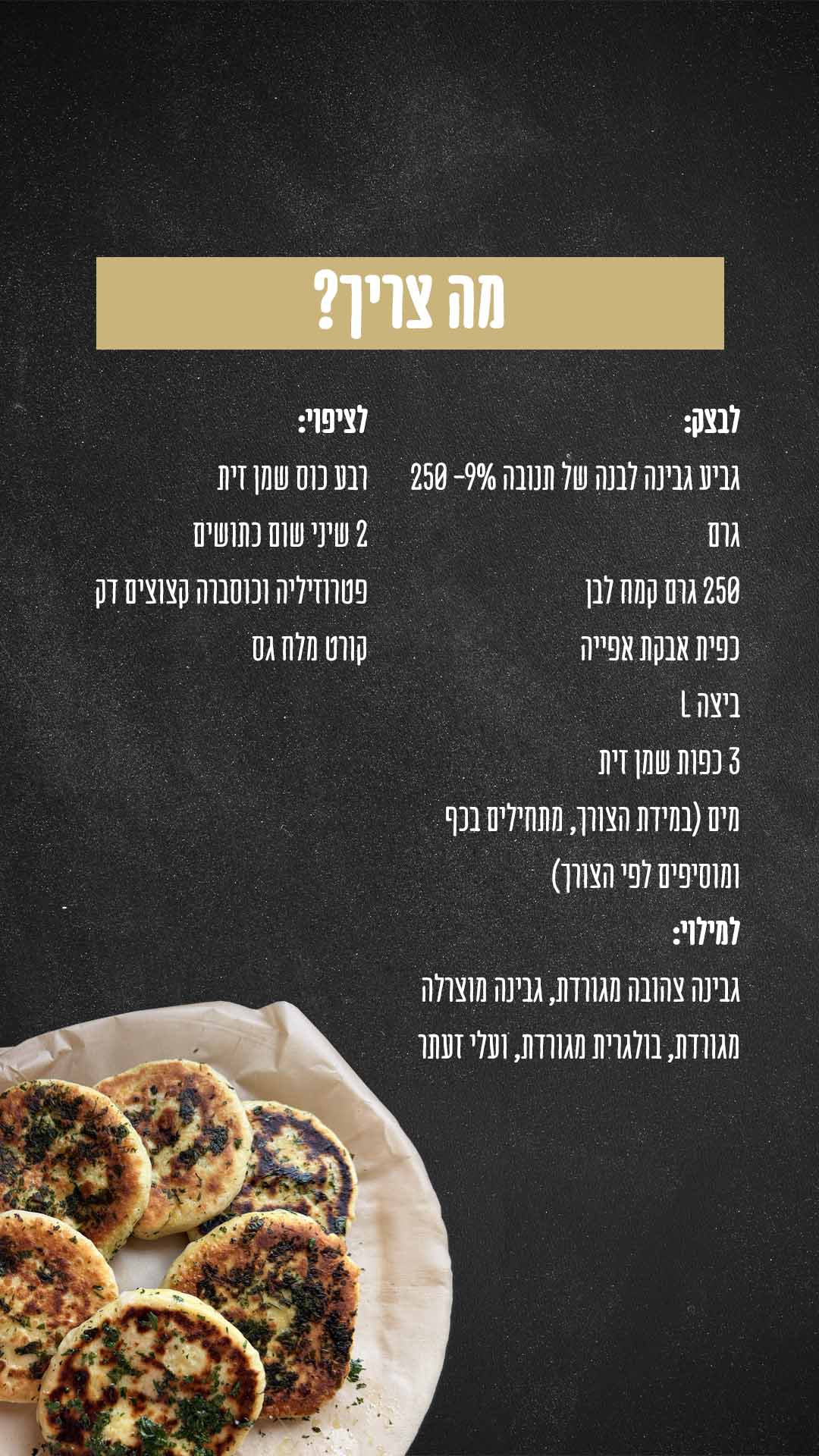 מה צריך? לבצק: גביע גבינה לבנה של תנובה 9%- 250 גרם 250 גרם קמח לבן כפית אבקת אפייה ביצה L 3 כפות שמן זית מים רק במידת הצורך, מתחילים בכף ומוסיפים לפי הצורך למילוי: גבינה צהובה מגורדת, גבינה מוצרלה מגורדת, בולגרית מגורדת, ועלי זעתר לציפוי: רבע כוס שמן זית 2 שיני שום כתושות פטרוזיליה וכוסברה קצוץ דק קורט מלח גס